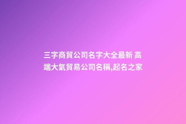 三字商貿公司名字大全最新 高端大氣貿易公司名稱,起名之家-第1張-公司起名-玄機派